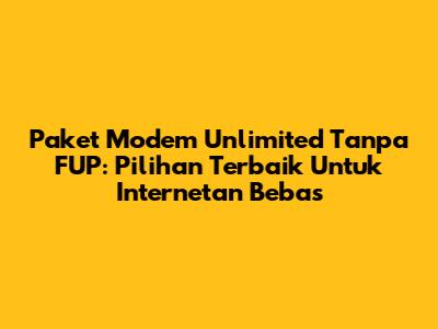 Paket Modem Unlimited Tanpa FUP: Pilihan Terbaik Untuk Internetan Bebas