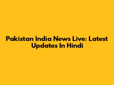 Pakistan India News Live: Latest Updates In Hindi