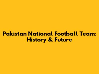 Pakistan National Football Team: History & Future