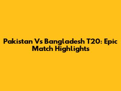 Pakistan Vs Bangladesh T20: Epic Match Highlights