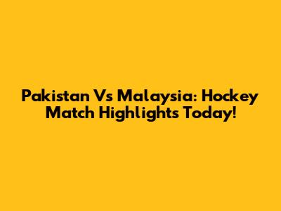 Pakistan Vs Malaysia: Hockey Match Highlights Today!