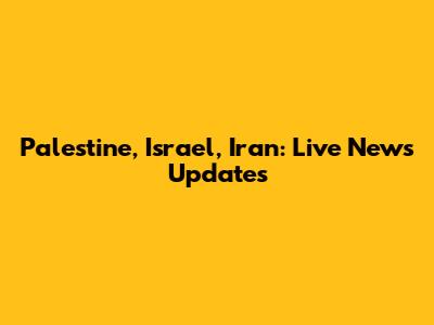 Palestine, Israel, Iran: Live News Updates