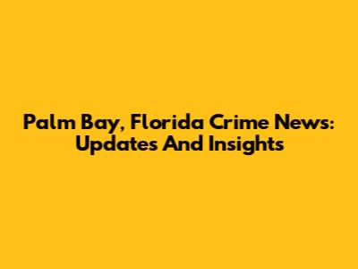 Palm Bay, Florida Crime News: Updates And Insights