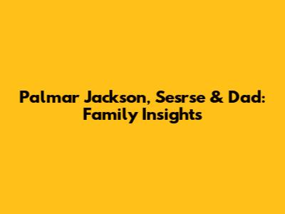 Palmar Jackson, Sesrse & Dad: Family Insights