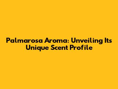 Palmarosa Aroma: Unveiling Its Unique Scent Profile