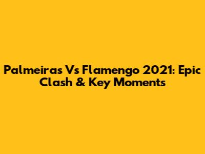 Palmeiras Vs Flamengo 2021: Epic Clash & Key Moments