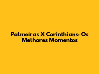 Palmeiras X Corinthians: Os Melhores Momentos