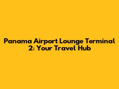 Panama Airport Lounge Terminal 2: Your Travel Hub