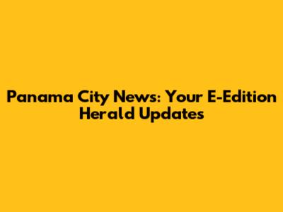 Panama City News: Your E-Edition Herald Updates