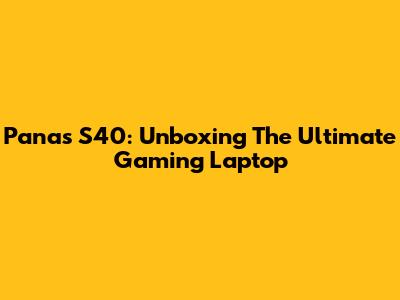 Panas S40: Unboxing The Ultimate Gaming Laptop