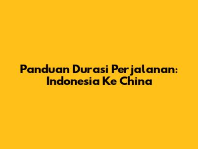 Panduan Durasi Perjalanan: Indonesia Ke China