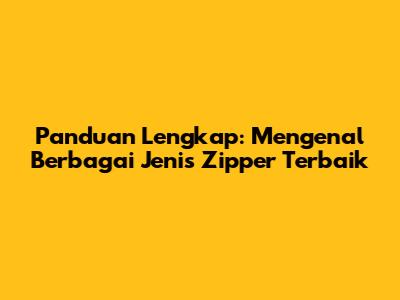 Panduan Lengkap: Mengenal Berbagai Jenis Zipper Terbaik