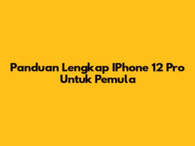Panduan Lengkap IPhone 12 Pro Untuk Pemula