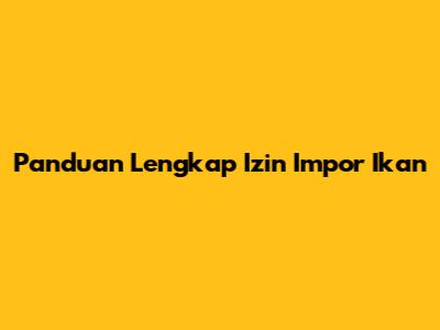 Panduan Lengkap Izin Impor Ikan