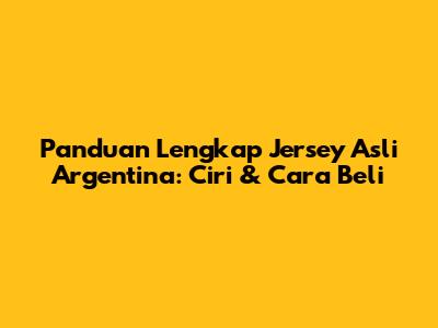Panduan Lengkap Jersey Asli Argentina: Ciri & Cara Beli