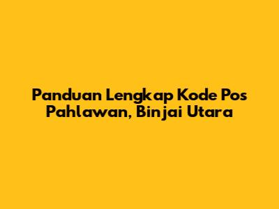 Panduan Lengkap Kode Pos Pahlawan, Binjai Utara