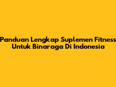 Panduan Lengkap Suplemen Fitness Untuk Binaraga Di Indonesia