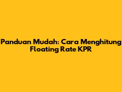 Panduan Mudah: Cara Menghitung Floating Rate KPR