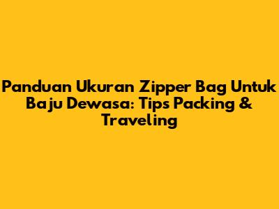Panduan Ukuran Zipper Bag Untuk Baju Dewasa: Tips Packing & Traveling