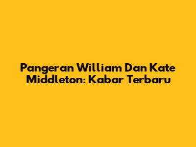 Pangeran William Dan Kate Middleton: Kabar Terbaru
