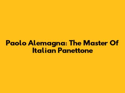 Paolo Alemagna: The Master Of Italian Panettone