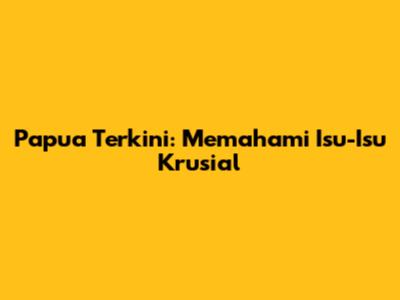 Papua Terkini: Memahami Isu-Isu Krusial