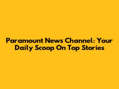 Paramount News Channel: Your Daily Scoop On Top Stories