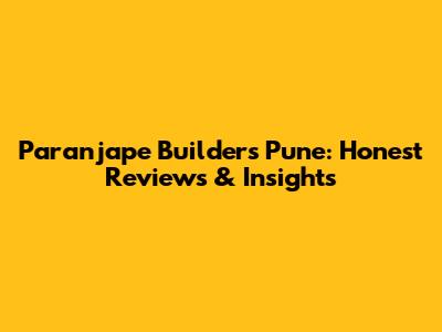 Paranjape Builders Pune: Honest Reviews & Insights