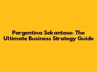 Pargentina Sekantase: The Ultimate Business Strategy Guide