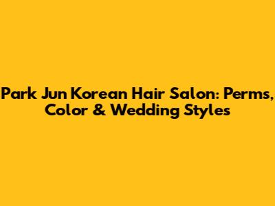 Park Jun Korean Hair Salon: Perms, Color & Wedding Styles