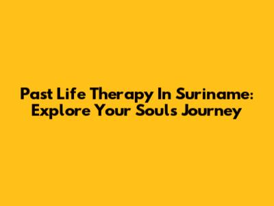 Past Life Therapy In Suriname: Explore Your Soul's Journey