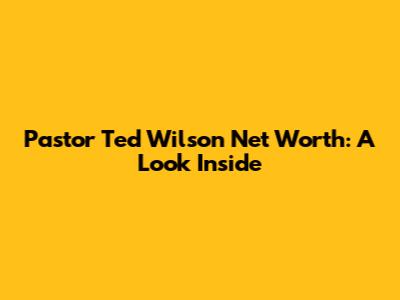 Pastor Ted Wilson Net Worth: A Look Inside