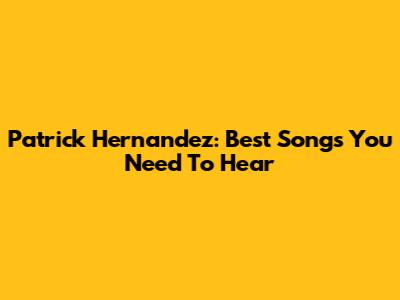 Patrick Hernandez: Best Songs You Need To Hear