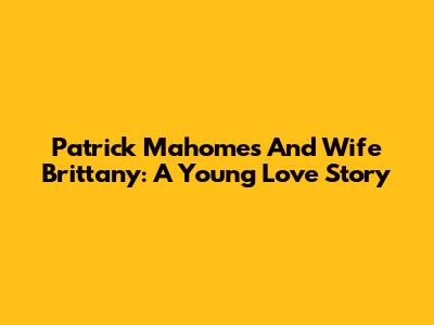 Patrick Mahomes And Wife Brittany: A Young Love Story