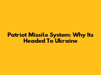 Patriot Missile System: Why It's Headed To Ukraine