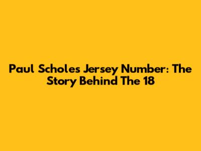 Paul Scholes' Jersey Number: The Story Behind The 18