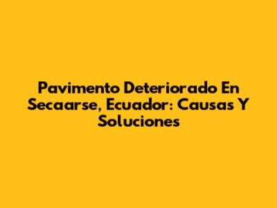 Pavimento Deteriorado En Secaarse, Ecuador: Causas Y Soluciones