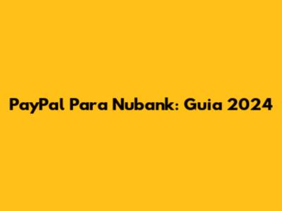 PayPal Para Nubank: Guia 2024