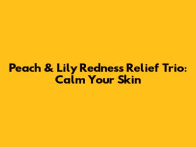Peach & Lily Redness Relief Trio: Calm Your Skin