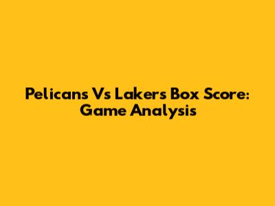 Pelicans Vs Lakers Box Score: Game Analysis