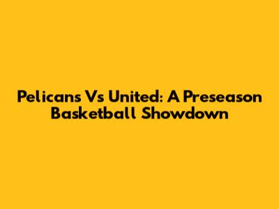 Pelicans Vs United: A Preseason Basketball Showdown