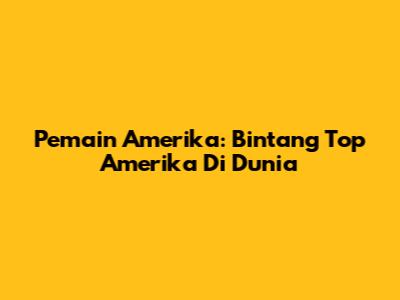 Pemain Amerika: Bintang Top Amerika Di Dunia