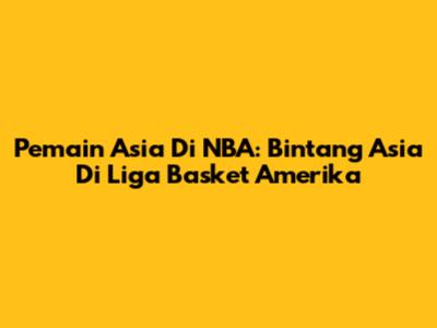 Pemain Asia Di NBA: Bintang Asia Di Liga Basket Amerika