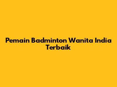 Pemain Badminton Wanita India Terbaik
