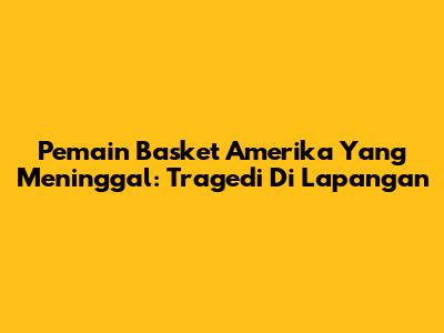 Pemain Basket Amerika Yang Meninggal: Tragedi Di Lapangan