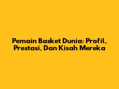 Pemain Basket Dunia: Profil, Prestasi, Dan Kisah Mereka