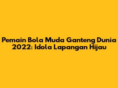 Pemain Bola Muda Ganteng Dunia 2022: Idola Lapangan Hijau