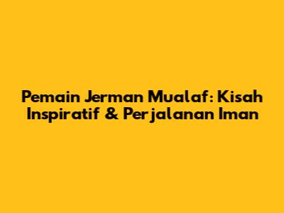Pemain Jerman Mualaf: Kisah Inspiratif & Perjalanan Iman