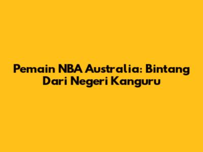 Pemain NBA Australia: Bintang Dari Negeri Kanguru