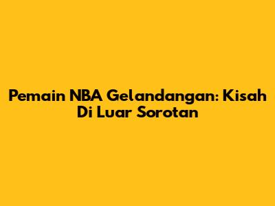 Pemain NBA Gelandangan: Kisah Di Luar Sorotan